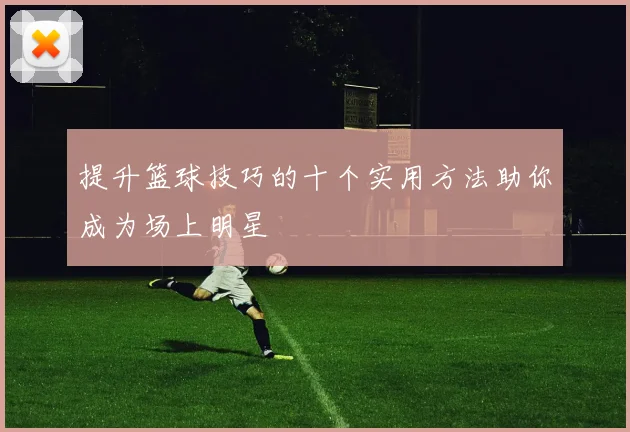 提升篮球技巧的十个实用方法助你成为场上明星
