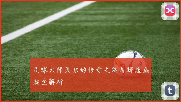 足球大师贝尔的传奇之路与辉煌成就全解析