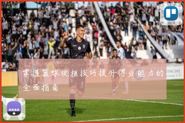 掌握篮球攻框技巧提升得分能力的全面指南