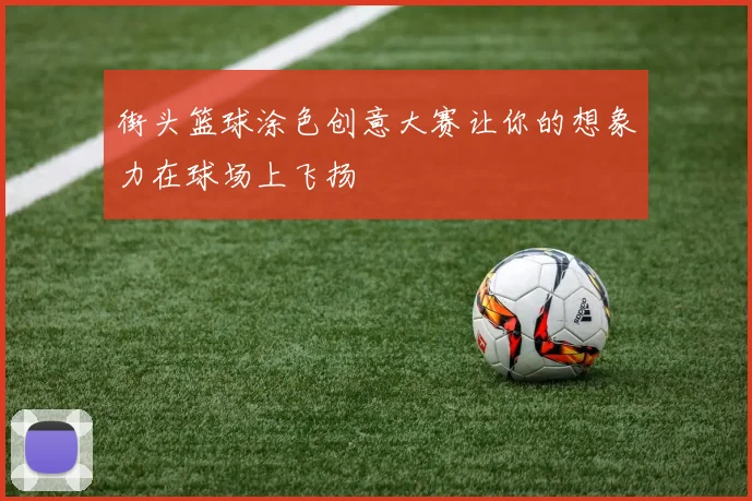 街头篮球涂色创意大赛让你的想象力在球场上飞扬