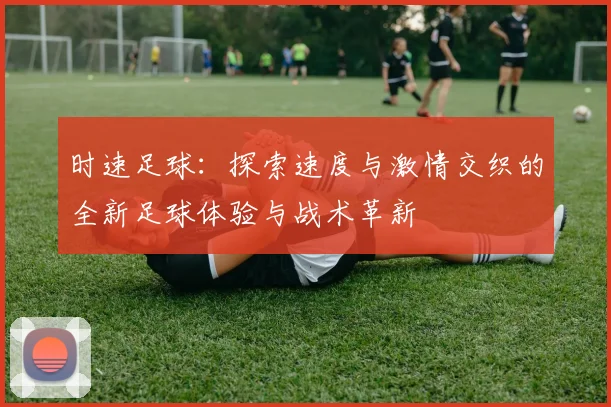时速足球：探索速度与激情交织的全新足球体验与战术革新