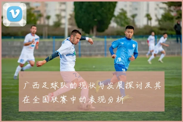 广西足球队的现状与发展探讨及其在全国联赛中的表现分析