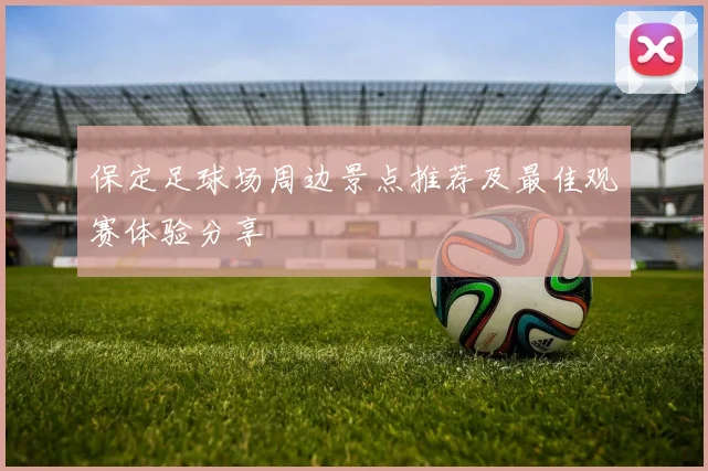 保定足球场周边景点推荐及最佳观赛体验分享
