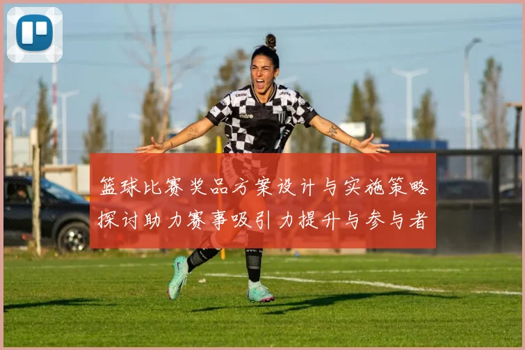 篮球比赛奖品方案设计与实施策略探讨助力赛事吸引力提升与参与者积极性增强