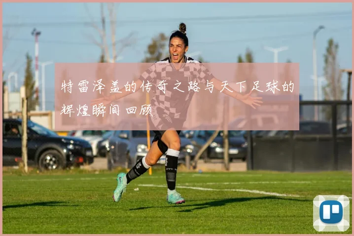 特雷泽盖的传奇之路与天下足球的辉煌瞬间回顾