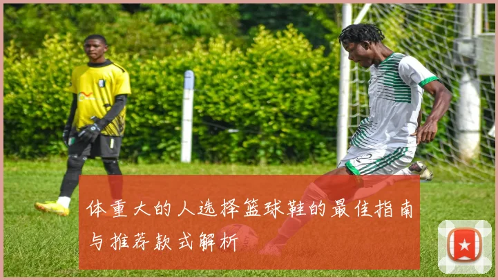 体重大的人选择篮球鞋的最佳指南与推荐款式解析