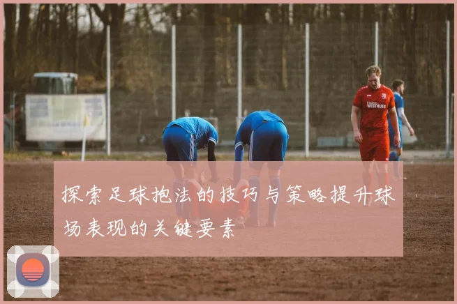 探索足球抱法的技巧与策略提升球场表现的关键要素
