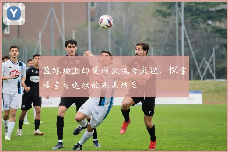 篮球场上的英语交流与友谊：探索语言与运动的完美结合