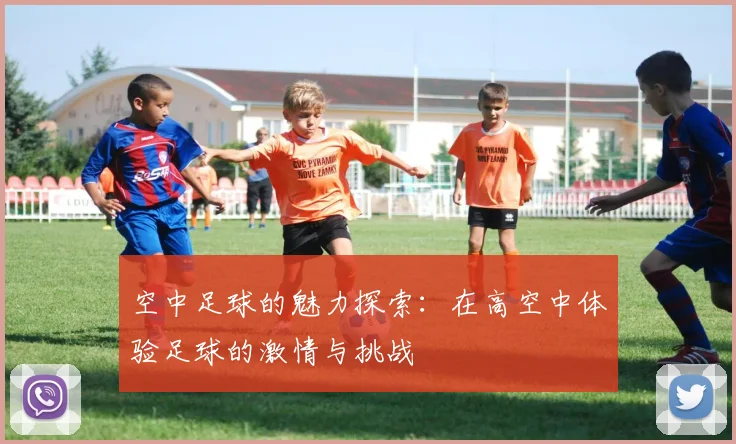 空中足球的魅力探索：在高空中体验足球的激情与挑战