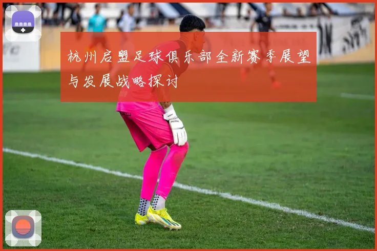 杭州启盟足球俱乐部全新赛季展望与发展战略探讨
