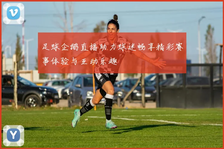 足球企鹅直播助力球迷畅享精彩赛事体验与互动乐趣