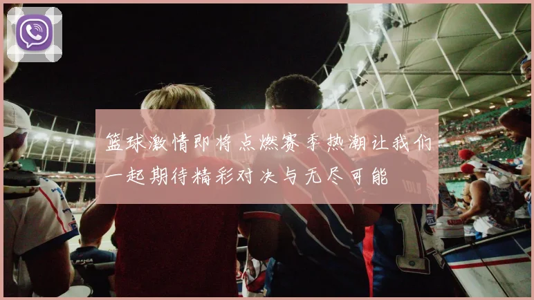 篮球激情即将点燃赛季热潮让我们一起期待精彩对决与无尽可能