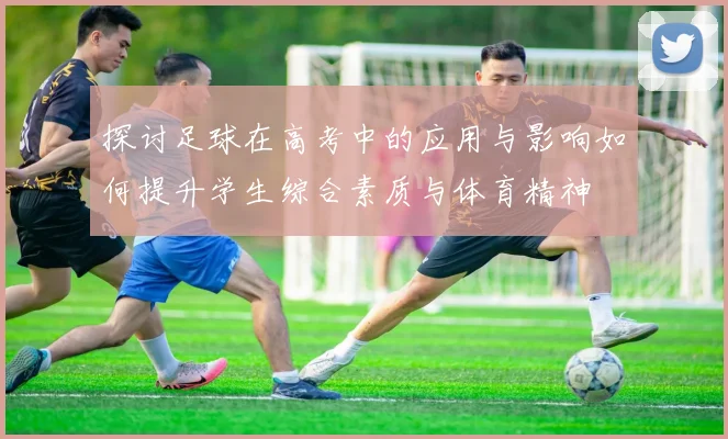 探讨足球在高考中的应用与影响如何提升学生综合素质与体育精神