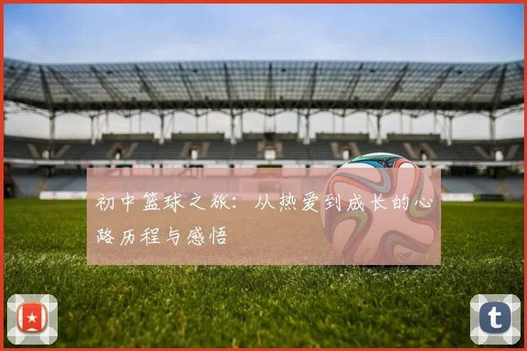 初中篮球之旅：从热爱到成长的心路历程与感悟