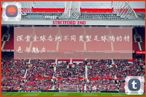 探索全球各地不同类型足球场的特色与魅力
