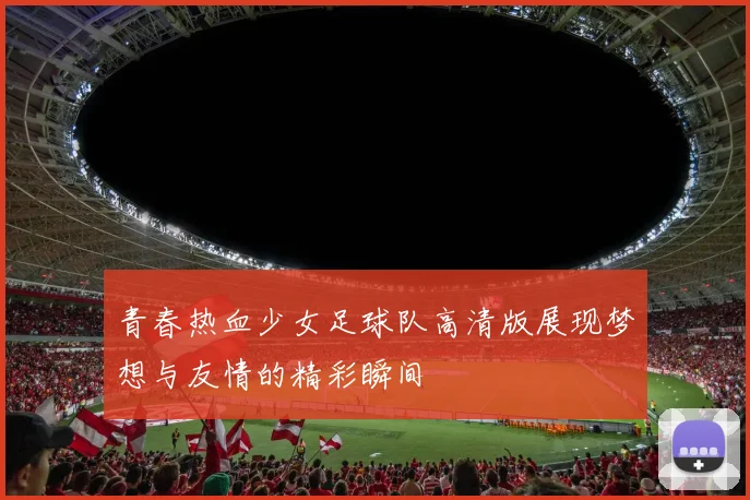 青春热血少女足球队高清版展现梦想与友情的精彩瞬间