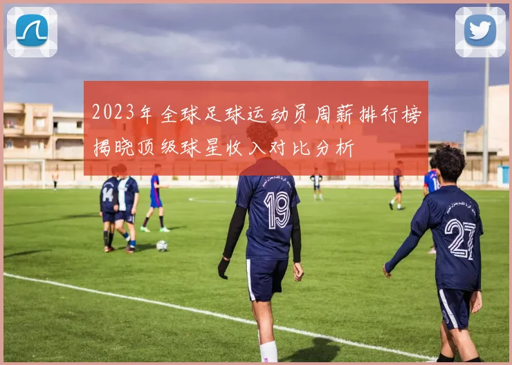 2023年全球足球运动员周薪排行榜揭晓顶级球星收入对比分析