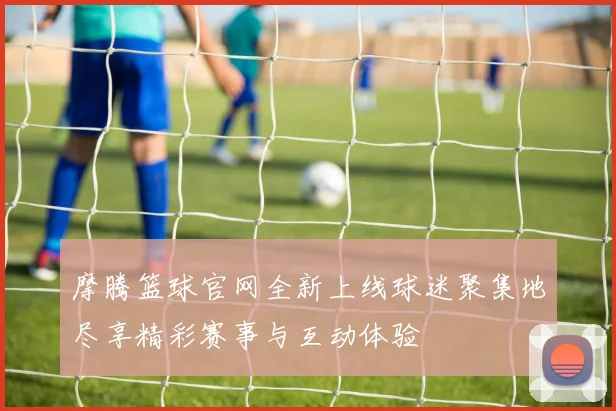 摩腾篮球官网全新上线球迷聚集地尽享精彩赛事与互动体验