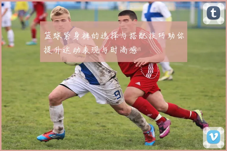 篮球紧身裤的选择与搭配技巧助你提升运动表现与时尚感