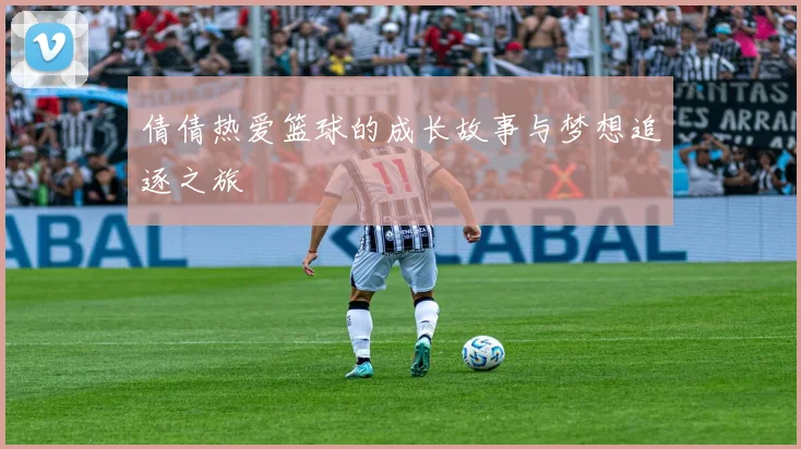 倩倩热爱篮球的成长故事与梦想追逐之旅