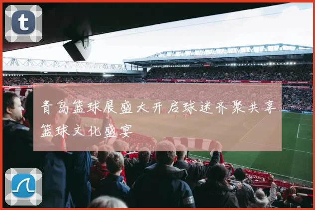 青岛篮球展盛大开启球迷齐聚共享篮球文化盛宴