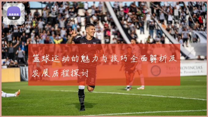 篮球运动的魅力与技巧全面解析及发展历程探讨